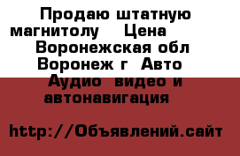 Продаю штатную магнитолу  › Цена ­ 6 000 - Воронежская обл., Воронеж г. Авто » Аудио, видео и автонавигация   